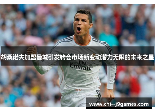 胡桑诺夫加盟曼城引发转会市场新变动潜力无限的未来之星