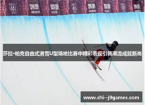 莎拉·帕克自由式滑雪U型场地比赛中精彩表现引领潮流成就新高