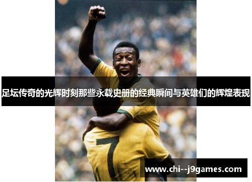足坛传奇的光辉时刻那些永载史册的经典瞬间与英雄们的辉煌表现 足坛传奇的光辉时刻那些永载史册的经典瞬间与英雄们的辉煌表现