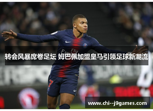 转会风暴席卷足坛 姆巴佩加盟皇马引领足球新潮流 转会风暴席卷足坛 姆巴佩加盟皇马引领足球新潮流