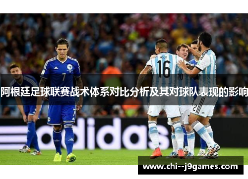 阿根廷足球联赛战术体系对比分析及其对球队表现的影响 阿根廷足球联赛战术体系对比分析及其对球队表现的影响
