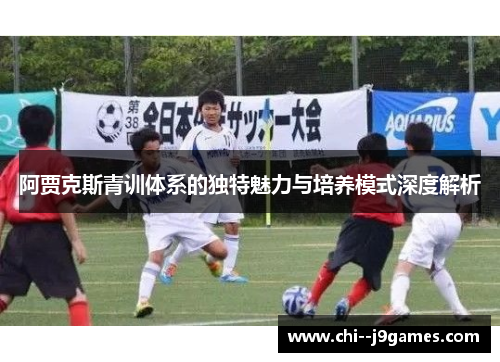 阿贾克斯青训体系的独特魅力与培养模式深度解析 阿贾克斯青训体系的独特魅力与培养模式深度解析