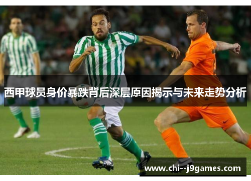 西甲球员身价暴跌背后深层原因揭示与未来走势分析 西甲球员身价暴跌背后深层原因揭示与未来走势分析