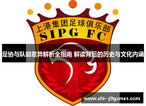 足协与队徽差异解析全指南 解读背后的历史与文化内涵