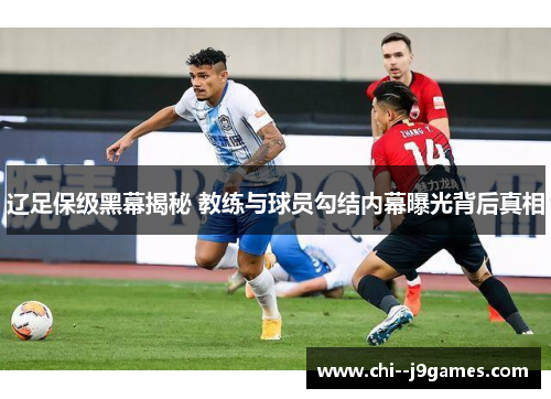 辽足保级黑幕揭秘 教练与球员勾结内幕曝光背后真相