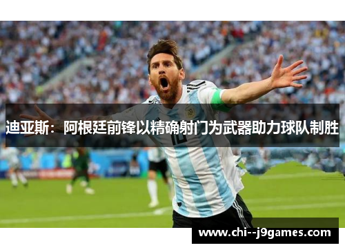 迪亚斯：阿根廷前锋以精确射门为武器助力球队制胜