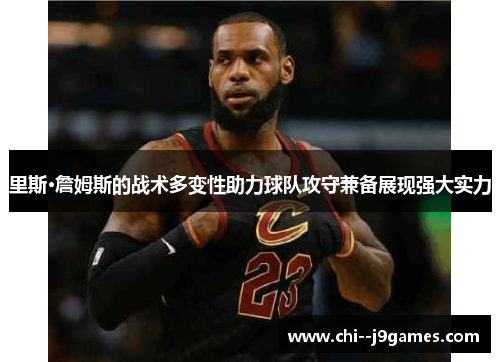 里斯·詹姆斯的战术多变性助力球队攻守兼备展现强大实力 里斯·詹姆斯的战术多变性助力球队攻守兼备展现强大实力