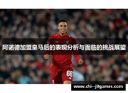 阿诺德加盟皇马后的表现分析与面临的挑战展望 阿诺德加盟皇马后的表现分析与面临的挑战展望