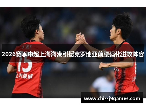 2026赛季中超上海海港引援克罗地亚前腰强化进攻阵容