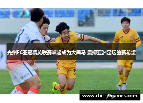 光州FC亚冠精英联赛崛起成为大黑马 震撼亚洲足坛的新希望 光州FC亚冠精英联赛崛起成为大黑马 震撼亚洲足坛的新希望