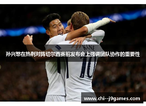 孙兴慜在热刺对阵切尔西赛前发布会上强调团队协作的重要性