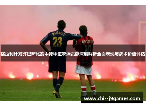 格拉利什对阵巴萨比赛中德甲进攻端贡献深度解析全面表现与战术价值评估 格拉利什对阵巴萨比赛中德甲进攻端贡献深度解析全面表现与战术价值评估