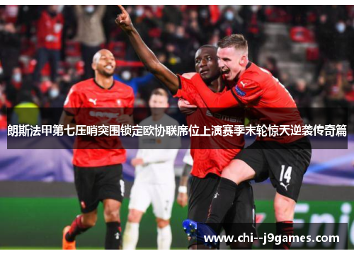 朗斯法甲第七压哨突围锁定欧协联席位上演赛季末轮惊天逆袭传奇篇 朗斯法甲第七压哨突围锁定欧协联席位上演赛季末轮惊天逆袭传奇篇