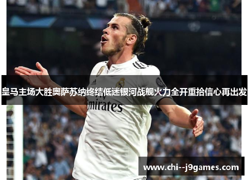 皇马主场大胜奥萨苏纳终结低迷银河战舰火力全开重拾信心再出发