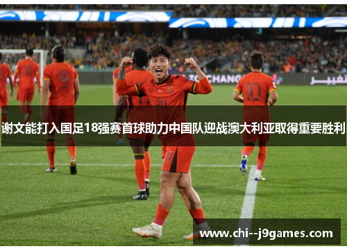 谢文能打入国足18强赛首球助力中国队迎战澳大利亚取得重要胜利