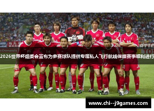 2026世界杯组委会宣布为参赛球队提供专属私人飞行航线保障赛事顺利进行