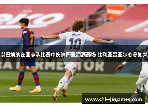 以巴埃纳在国家队比赛中伤情严重泪洒赛场 比利亚雷亚尔心急如焚