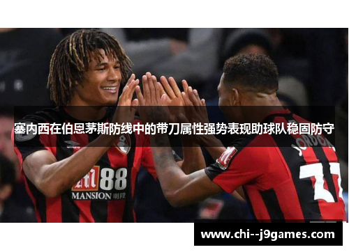 塞内西在伯恩茅斯防线中的带刀属性强势表现助球队稳固防守