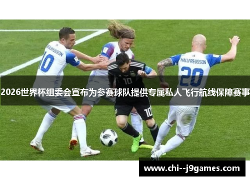 2026世界杯组委会宣布为参赛球队提供专属私人飞行航线保障赛事