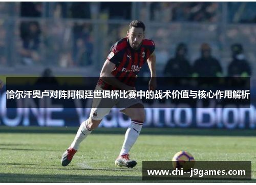恰尔汗奥卢对阵阿根廷世俱杯比赛中的战术价值与核心作用解析