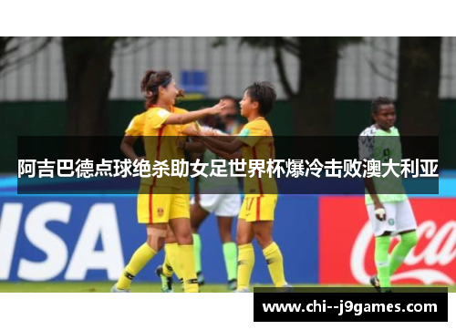 阿吉巴德点球绝杀助女足世界杯爆冷击败澳大利亚 阿吉巴德点球绝杀助女足世界杯爆冷击败澳大利亚