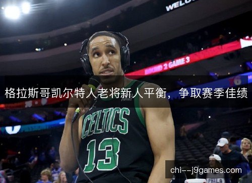 格拉斯哥凯尔特人老将新人平衡,争取赛季佳绩 格拉斯哥凯尔特人老将新人平衡,争取赛季佳绩